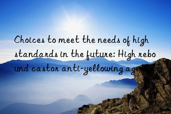 Choices to meet the needs of high standards in the future: High rebound castor anti-yellowing agent