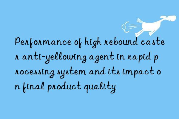 Performance of high rebound caster anti-yellowing agent in rapid processing system and its impact on final product quality