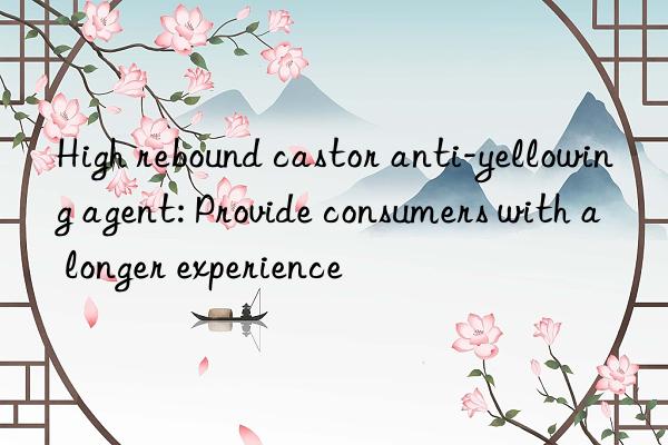 High rebound castor anti-yellowing agent: Provide consumers with a longer experience