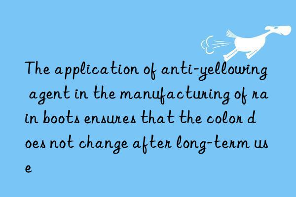 The application of anti-yellowing agent in the manufacturing of rain boots ensures that the color does not change after long-term use