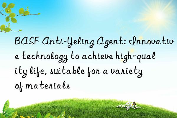 BASF Anti-Yeling Agent: Innovative technology to achieve high-quality life, suitable for a variety of materials