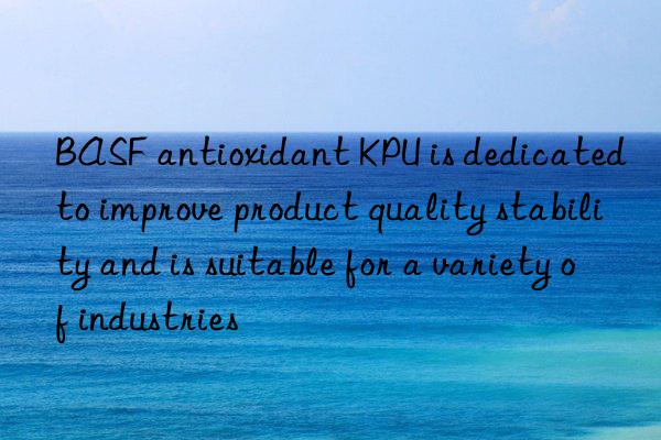 BASF antioxidant KPU is dedicated to improve product quality stability and is suitable for a variety of industries