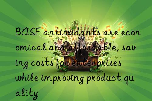 BASF antioxidants are economical and affordable, saving costs for enterprises while improving product quality