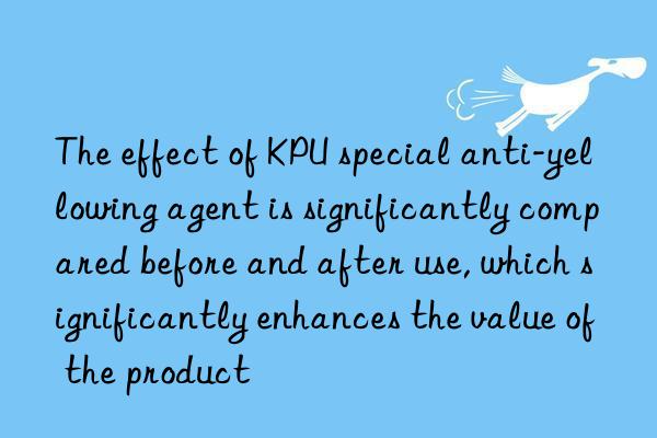 The effect of KPU special anti-yellowing agent is significantly compared before and after use, which significantly enhances the value of the product