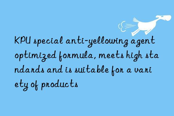 KPU special anti-yellowing agent optimized formula, meets high standards and is suitable for a variety of products