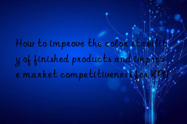 How to improve the color stability of finished products and improve market competitiveness for KPU