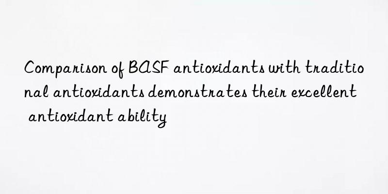 Comparison of BASF antioxidants with traditional antioxidants demonstrates their excellent antioxidant ability