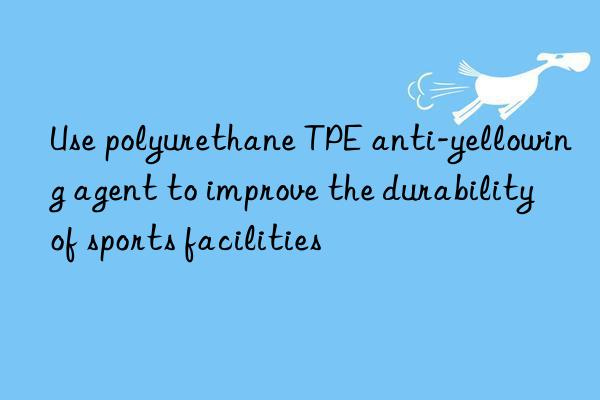 Use polyurethane TPE anti-yellowing agent to improve the durability of sports facilities