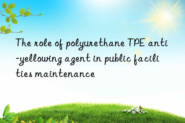 The role of polyurethane TPE anti-yellowing agent in public facilities maintenance