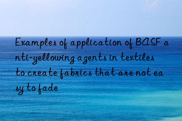 Examples of application of BASF anti-yellowing agents in textiles to create fabrics that are not easy to fade