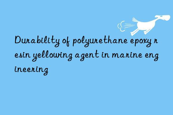 Durability of polyurethane epoxy resin yellowing agent in marine engineering