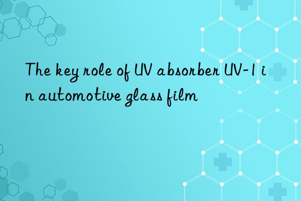 The key role of UV absorber UV-1 in automotive glass film