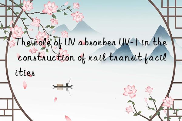 The role of UV absorber UV-1 in the construction of rail transit facilities