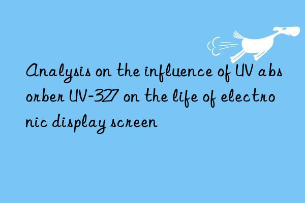 Analysis on the influence of UV absorber UV-327 on the life of electronic display screen