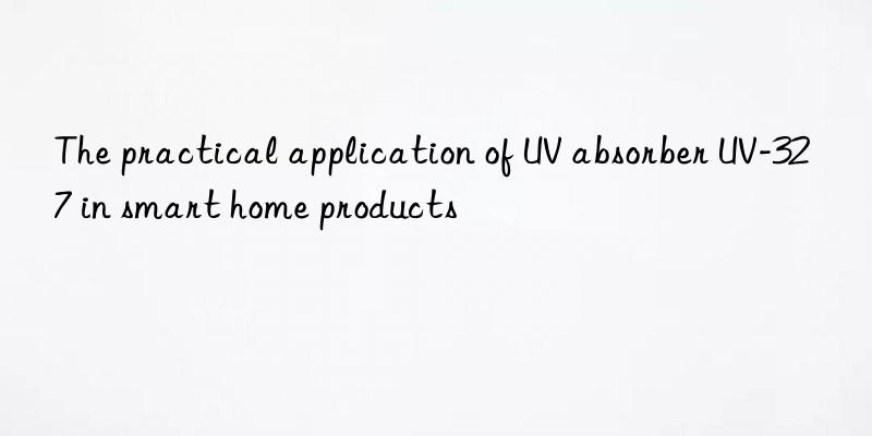 The practical application of UV absorber UV-327 in smart home products