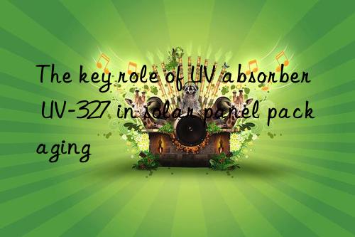 The key role of UV absorber UV-327 in solar panel packaging