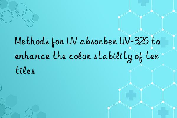 Methods for UV absorber UV-326 to enhance the color stability of textiles