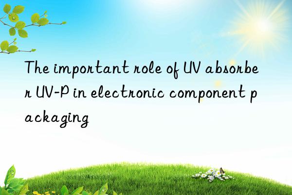 The important role of UV absorber UV-P in electronic component packaging