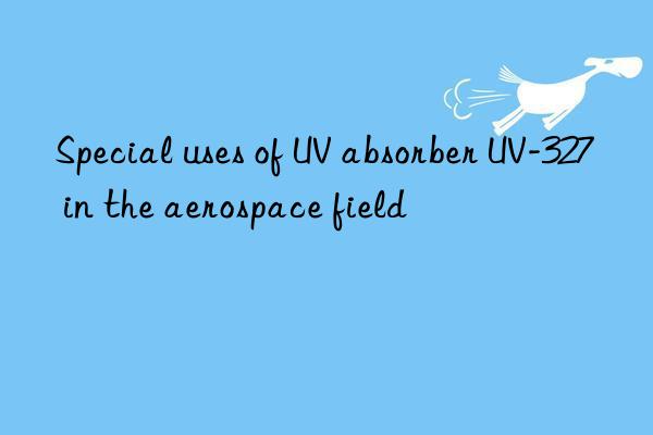 Special uses of UV absorber UV-327 in the aerospace field