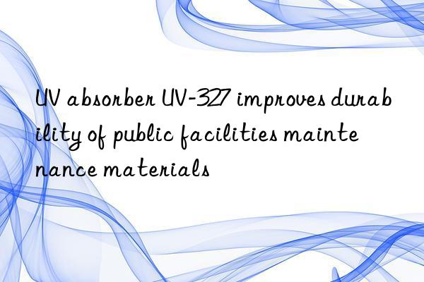 UV absorber UV-327 improves durability of public facilities maintenance materials