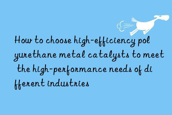 How to choose high-efficiency polyurethane metal catalysts to meet the high-performance needs of different industries