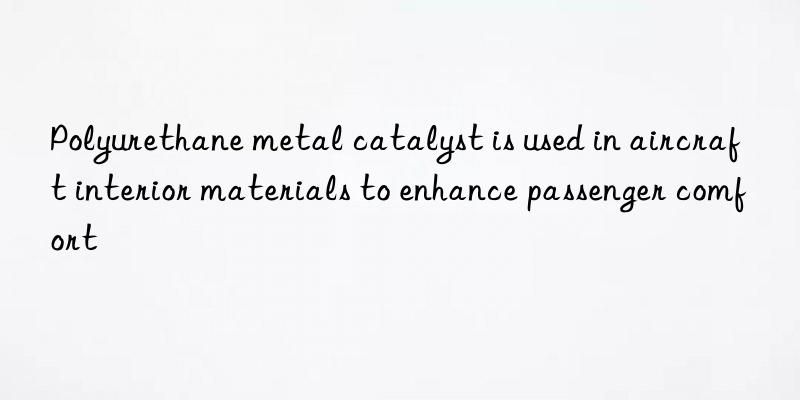 Polyurethane metal catalyst is used in aircraft interior materials to enhance passenger comfort