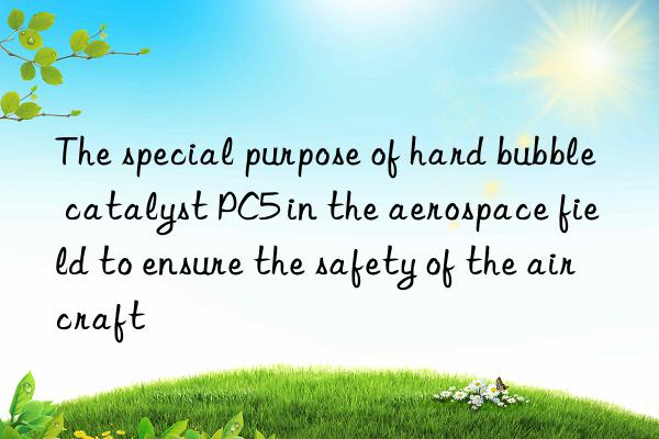 The special purpose of hard bubble catalyst PC5 in the aerospace field to ensure the safety of the aircraft