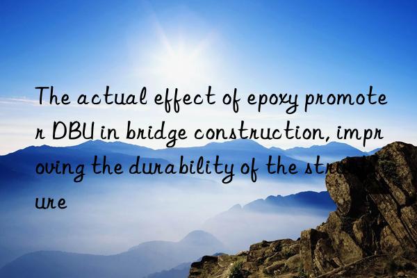 The actual effect of epoxy promoter DBU in bridge construction, improving the durability of the structure