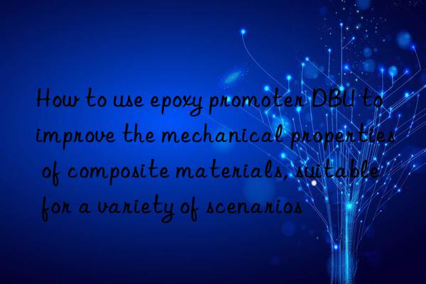 How to use epoxy promoter DBU to improve the mechanical properties of composite materials, suitable for a variety of scenarios