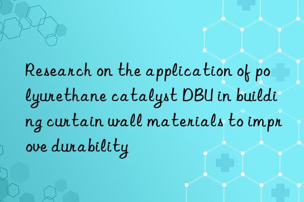 Research on the application of polyurethane catalyst DBU in building curtain wall materials to improve durability