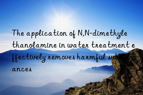 The application of N,N-dimethylethanolamine in water treatment effectively removes harmful substances