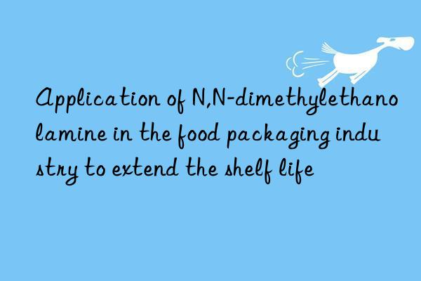 Application of N,N-dimethylethanolamine in the food packaging industry to extend the shelf life