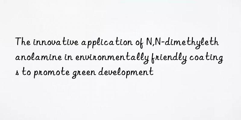 The innovative application of N,N-dimethylethanolamine in environmentally friendly coatings to promote green development