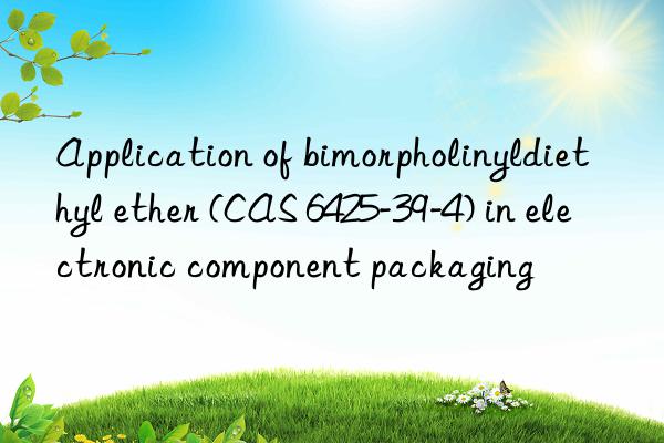 Application of bimorpholinyldiethyl ether (CAS 6425-39-4) in electronic component packaging