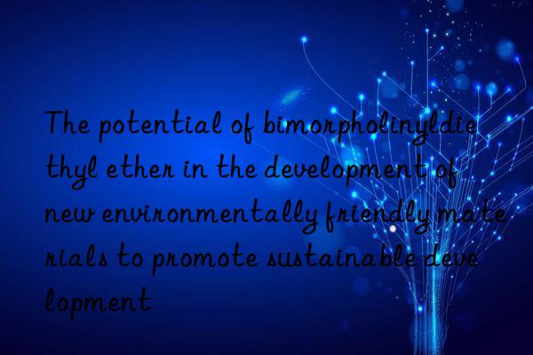 The potential of bimorpholinyldiethyl ether in the development of new environmentally friendly materials to promote sustainable development