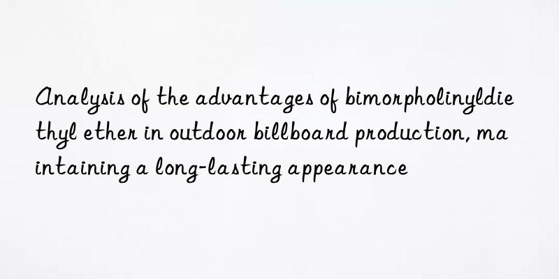 Analysis of the advantages of bimorpholinyldiethyl ether in outdoor billboard production, maintaining a long-lasting appearance