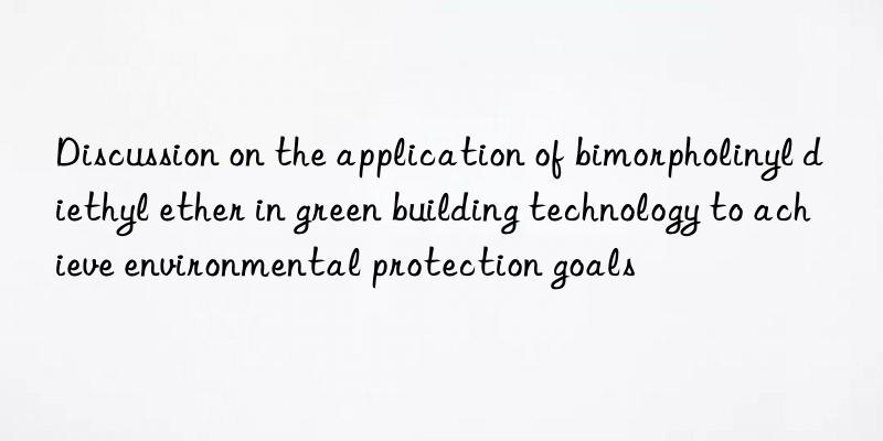 Discussion on the application of bimorpholinyl diethyl ether in green building technology to achieve environmental protection goals