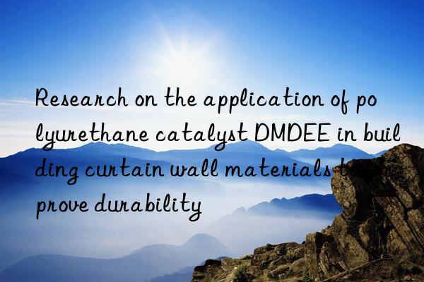 Research on the application of polyurethane catalyst DMDEE in building curtain wall materials to improve durability