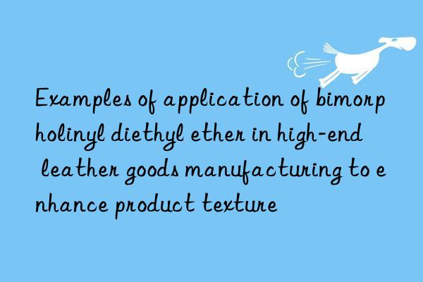 Examples of application of bimorpholinyl diethyl ether in high-end leather goods manufacturing to enhance product texture