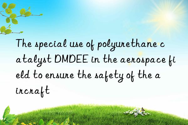 The special use of polyurethane catalyst DMDEE in the aerospace field to ensure the safety of the aircraft