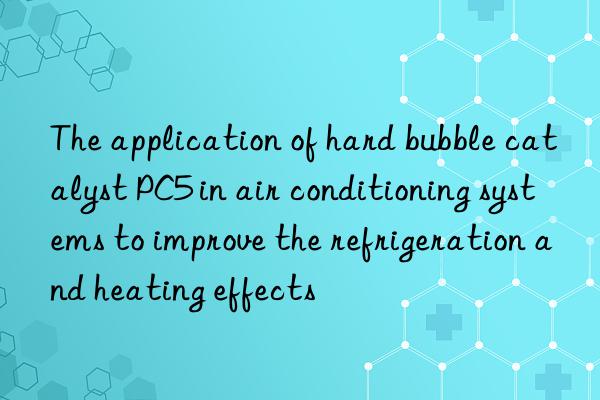 The application of hard bubble catalyst PC5 in air conditioning systems to improve the refrigeration and heating effects