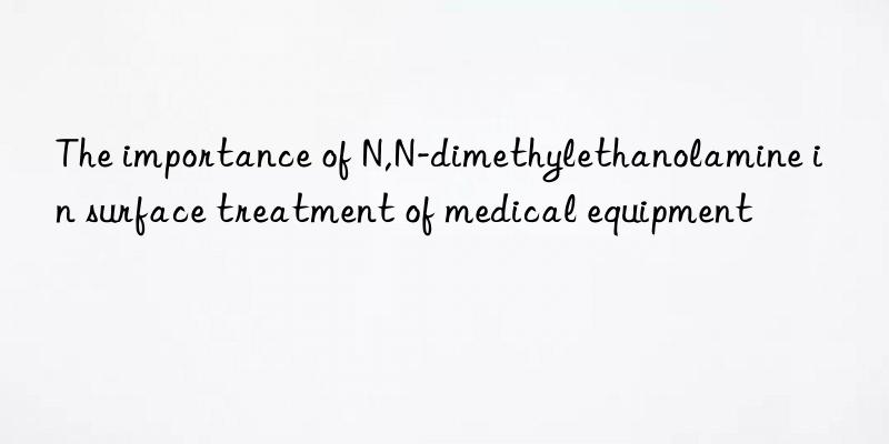 The importance of N,N-dimethylethanolamine in surface treatment of medical equipment