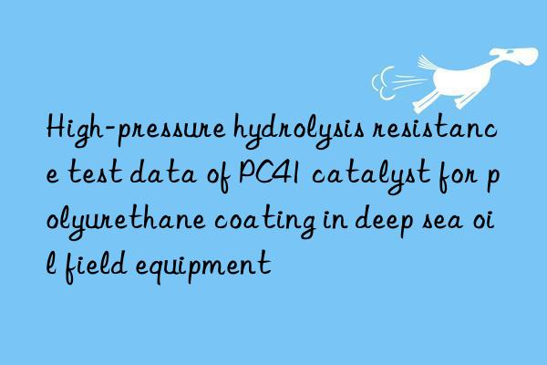 High-pressure hydrolysis resistance test data of PC41 catalyst for polyurethane coating in deep sea oil field equipment