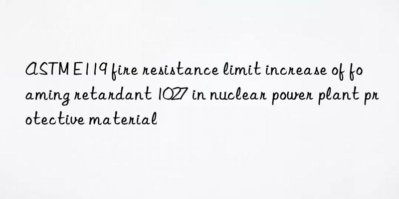 ASTM E119 fire resistance limit increase of foaming retardant 1027 in nuclear power plant protective material