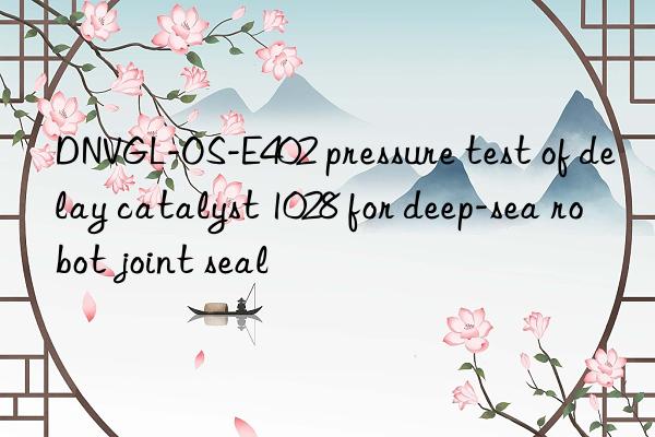 DNVGL-OS-E402 pressure test of delay catalyst 1028 for deep-sea robot joint seal