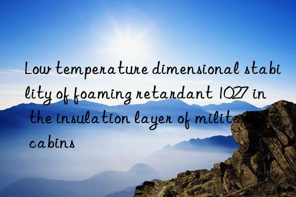 Low temperature dimensional stability of foaming retardant 1027 in the insulation layer of military cabins