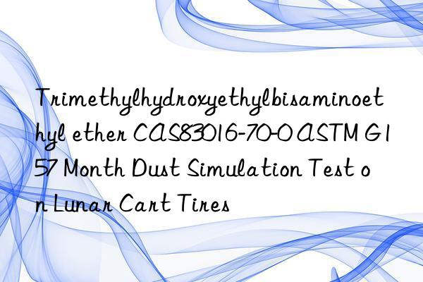 Trimethylhydroxyethylbisaminoethyl ether CAS83016-70-0 ASTM G157 Month Dust Simulation Test on Lunar Cart Tires