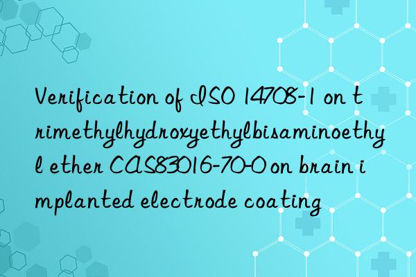 Verification of ISO 14708-1 on trimethylhydroxyethylbisaminoethyl ether CAS83016-70-0 on brain implanted electrode coating