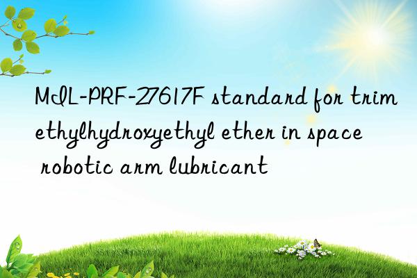 MIL-PRF-27617F standard for trimethylhydroxyethyl ether in space robotic arm lubricant