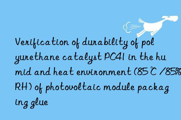 Verification of durability of polyurethane catalyst PC41 in the humid and heat environment (85℃/85%RH) of photovoltaic module packaging glue